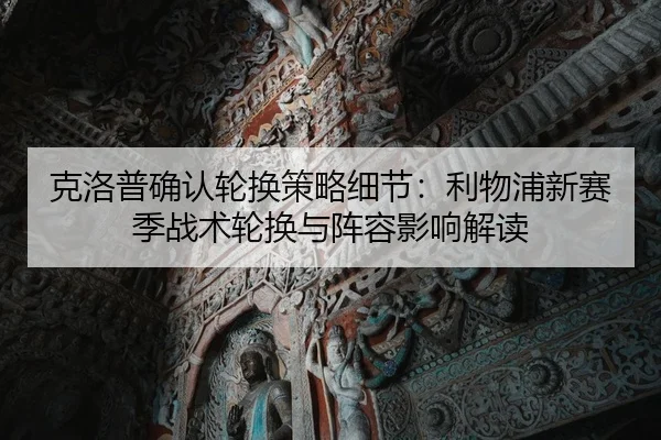 克洛普确认轮换策略细节：利物浦新赛季战术轮换与阵容影响解读