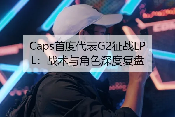 Caps首度代表G2征战LPL：战术与角色深度复盘
